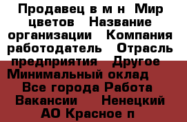 Продавец в м-н "Мир цветов › Название организации ­ Компания-работодатель › Отрасль предприятия ­ Другое › Минимальный оклад ­ 1 - Все города Работа » Вакансии   . Ненецкий АО,Красное п.